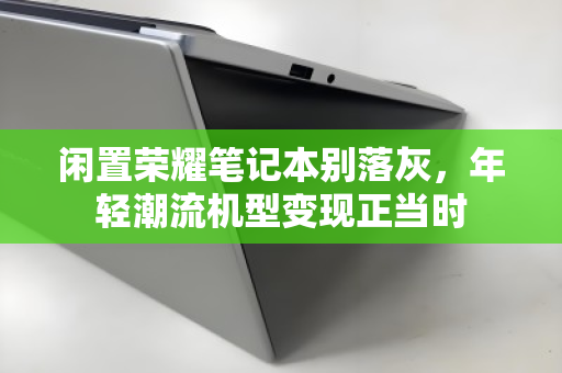 闲置荣耀笔记本别落灰，年轻潮流机型变现正当时