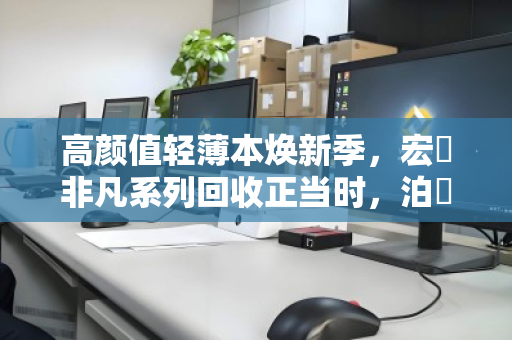 高颜值轻薄本焕新季，宏碁非凡系列回收正当时，泊祎回收助你轻松升级