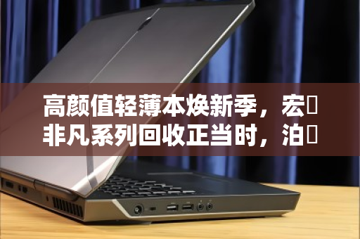 高颜值轻薄本焕新季，宏碁非凡系列回收正当时，泊祎回收助你轻松升级