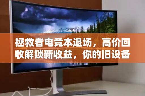 拯救者电竞本退场,高价回收解锁新收益,你的旧设备,远比你想象的值钱 拯救者电竞本退场,高价回收解锁新收益,你的旧设备,远比你想象的值钱