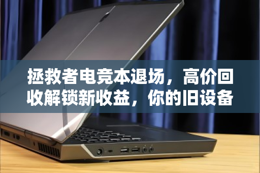 拯救者电竞本退场，高价回收解锁新收益，你的旧设备，远比你想象的值钱