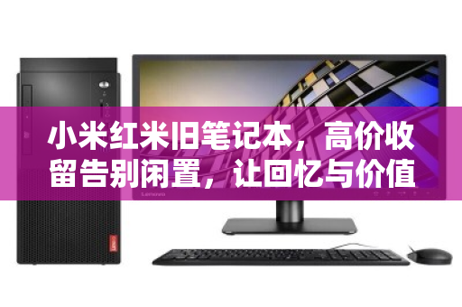 小米红米旧笔记本,高价收留告别闲置,让回忆与价值同行 小米红米旧笔记本,高价收留告别闲置,让回忆与价值同行