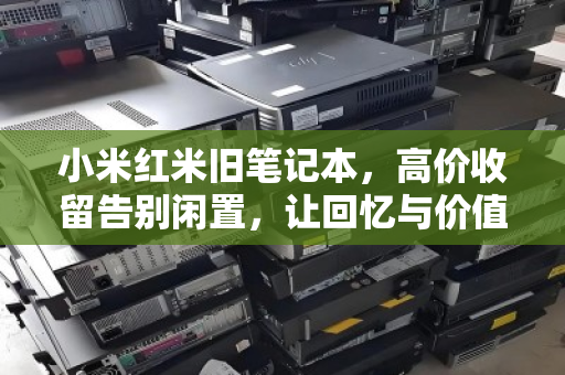 小米红米旧笔记本,高价收留告别闲置,让回忆与价值同行 小米红米旧笔记本,高价收留告别闲置,让回忆与价值同行