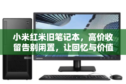 小米红米旧笔记本，高价收留告别闲置，让回忆与价值同行