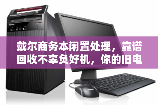 戴尔商务本闲置处理,靠谱回收不辜负好机,你的旧电脑值得被认真对待 戴尔商务本闲置处理,靠谱回收不辜负好机,你的旧电脑值得被认真对待