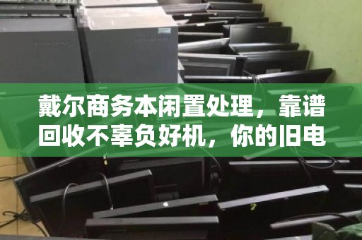 戴尔商务本闲置处理,靠谱回收不辜负好机,你的旧电脑值得被认真对待 戴尔商务本闲置处理,靠谱回收不辜负好机,你的旧电脑值得被认真对待