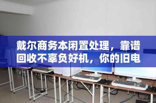 戴尔商务本闲置处理，靠谱回收不辜负好机，你的旧电脑值得被认真对待