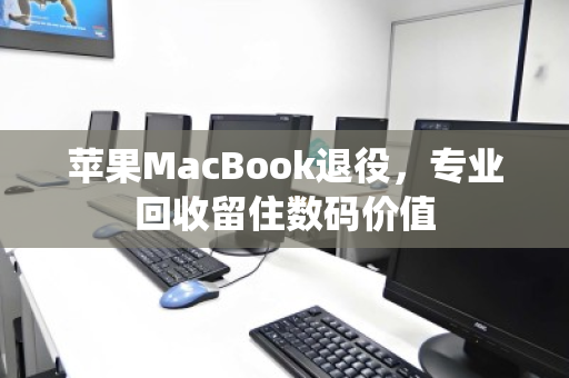 苹果MacBook退役,专业回收留住数码价值 苹果MacBook退役,专业回收留住数码价值