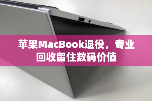 苹果MacBook退役，专业回收留住数码价值