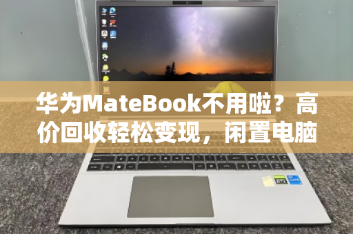 华为MateBook不用啦？高价回收轻松变现，闲置电脑也能换大钱！