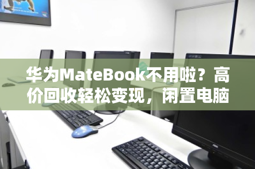 华为MateBook不用啦？高价回收轻松变现，闲置电脑也能换大钱！