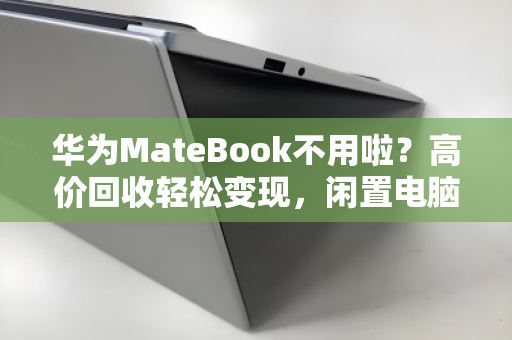 华为MateBook不用啦？高价回收轻松变现，闲置电脑也能换大钱！