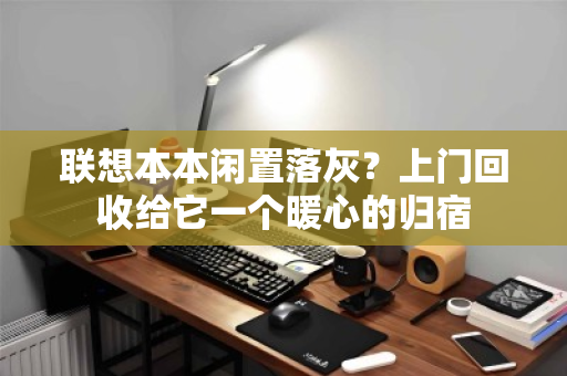 联想本本闲置落灰？上门回收给它一个暖心的归宿