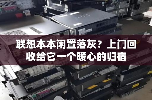 联想本本闲置落灰？上门回收给它一个暖心的归宿