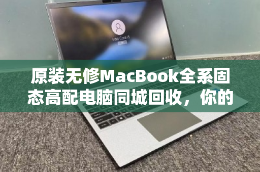 原装无修MacBook全系固态高配电脑同城回收,你的闲置,是别人的刚需 原装无修MacBook全系固态高配电脑同城回收,你的闲置,是别人的刚需