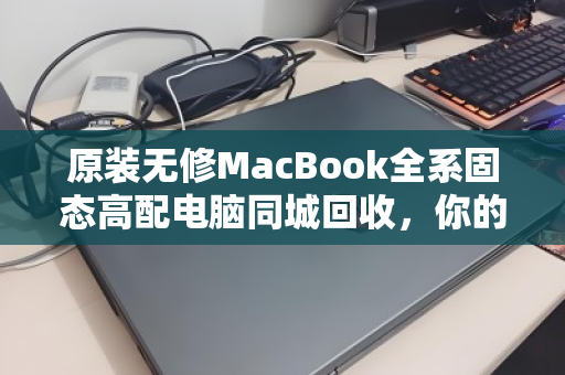 原装无修MacBook全系固态高配电脑同城回收,你的闲置,是别人的刚需 原装无修MacBook全系固态高配电脑同城回收,你的闲置,是别人的刚需