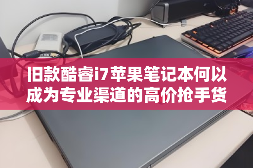 旧款酷睿i7苹果笔记本何以成为专业渠道的高价抢手货? 旧款酷睿i7苹果笔记本何以成为专业渠道的高价抢手货?