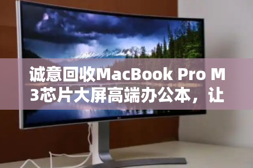 诚意回收MacBook Pro M3芯片大屏高端办公本,让闲置变价值 诚意回收MacBook Pro M3芯片大屏高端办公本,让闲置变价值