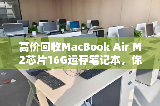 高价回收MacBook Air M2芯片16G运存笔记本,你的闲置,正是别人的刚需 高价回收MacBook Air M2芯片16G运存笔记本,你的闲置,正是别人的刚需