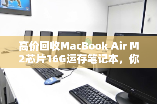 高价回收MacBook Air M2芯片16G运存笔记本，你的闲置，正是别人的刚需