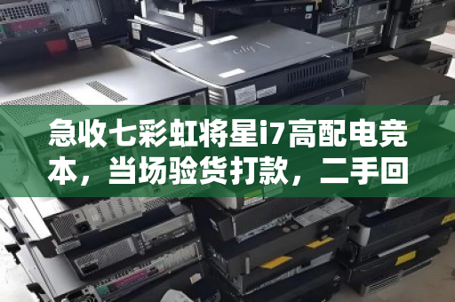 急收七彩虹将星i7高配电竞本,当场验货打款,二手回收为何成为精明玩家的首选? 急收七彩虹将星i7高配电竞本,当场验货打款,二手回收为何成为精明玩家的首选?