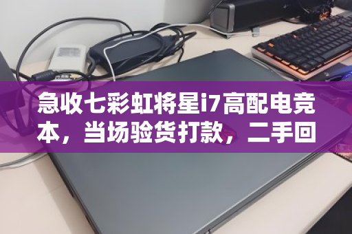 急收七彩虹将星i7高配电竞本,当场验货打款,二手回收为何成为精明玩家的首选? 急收七彩虹将星i7高配电竞本,当场验货打款,二手回收为何成为精明玩家的首选?