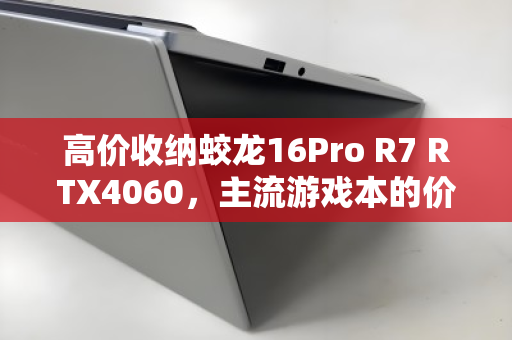 高价收纳蛟龙16Pro R7 RTX4060,主流游戏本的价值之选与理性回收之道 高价收纳蛟龙16Pro R7 RTX4060,主流游戏本的价值之选与理性回收之道