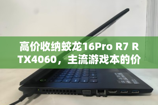 高价收纳蛟龙16Pro R7 RTX4060,主流游戏本的价值之选与理性回收之道 高价收纳蛟龙16Pro R7 RTX4060,主流游戏本的价值之选与理性回收之道