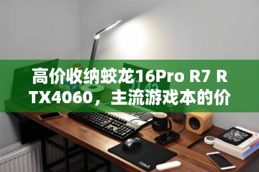 高价收纳蛟龙16Pro R7 RTX4060，主流游戏本的价值之选与理性回收之道