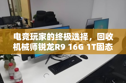 电竞玩家的终极选择，回收机械师锐龙R9 16G 1T固态笔记本深度体验
