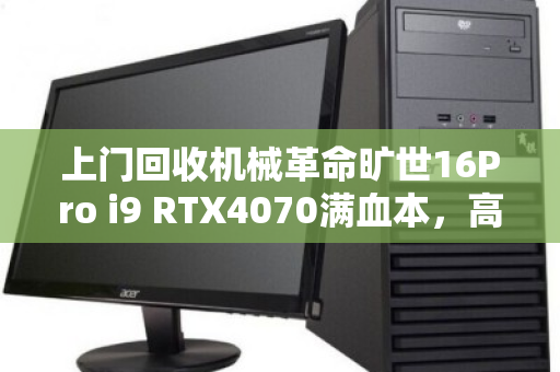 上门回收机械革命旷世16Pro i9 RTX4070满血本，高效变现的明智之选