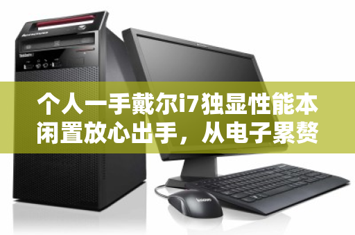 个人一手戴尔i7独显性能本闲置放心出手,从电子累赘到可流通资产的蜕变 个人一手戴尔i7独显性能本闲置放心出手,从电子累赘到可流通资产的蜕变