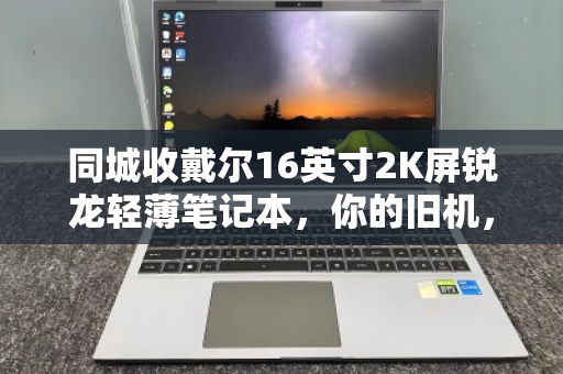 同城收戴尔16英寸2K屏锐龙轻薄笔记本,你的旧机,为何总被秒约? 同城收戴尔16英寸2K屏锐龙轻薄笔记本,你的旧机,为何总被秒约?