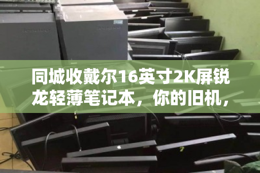 同城收戴尔16英寸2K屏锐龙轻薄笔记本,你的旧机,为何总被秒约? 同城收戴尔16英寸2K屏锐龙轻薄笔记本,你的旧机,为何总被秒约?