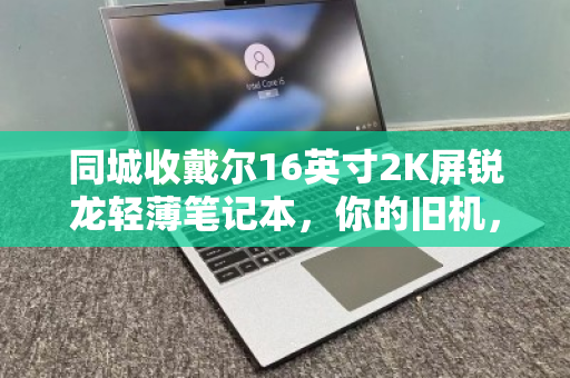 同城收戴尔16英寸2K屏锐龙轻薄笔记本，你的旧机，为何总被秒约？