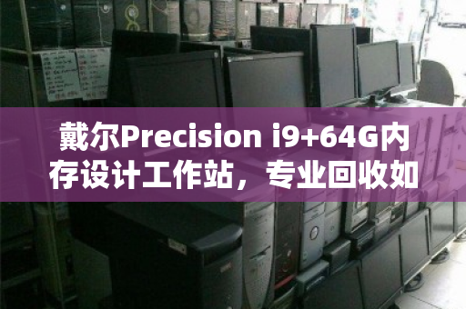 戴尔Precision i9+64G内存设计工作站,专业回收如何为高算力设备续写价值 戴尔Precision i9+64G内存设计工作站,专业回收如何为高算力设备续写价值