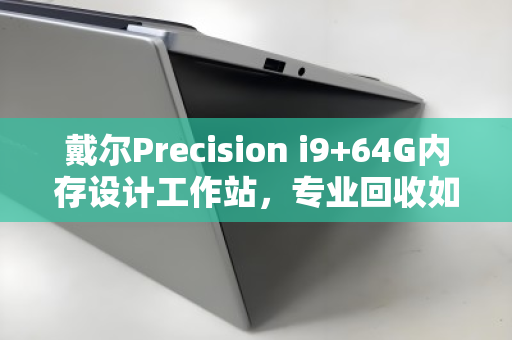 戴尔Precision i9+64G内存设计工作站，专业回收如何为高算力设备续写价值