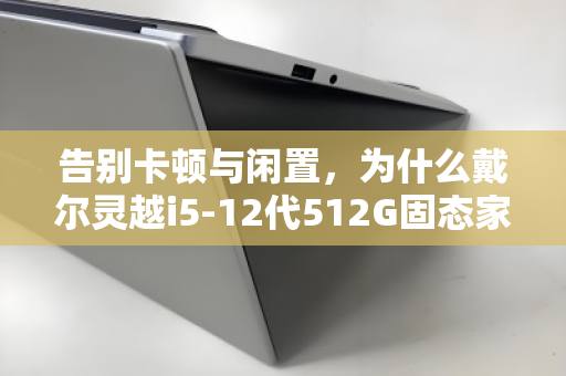 告别卡顿与闲置，为什么戴尔灵越i5-12代512G固态家用本值得被激活？
