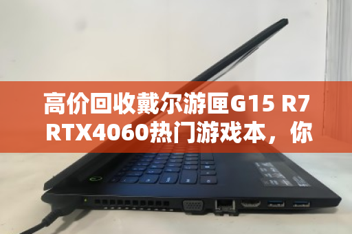 高价回收戴尔游匣G15 R7 RTX4060热门游戏本,你的旧机还能值多少钱? 高价回收戴尔游匣G15 R7 RTX4060热门游戏本,你的旧机还能值多少钱?