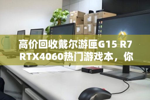 高价回收戴尔游匣G15 R7 RTX4060热门游戏本,你的旧机还能值多少钱? 高价回收戴尔游匣G15 R7 RTX4060热门游戏本,你的旧机还能值多少钱?