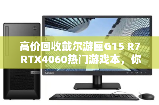 高价回收戴尔游匣G15 R7 RTX4060热门游戏本，你的旧机还能值多少钱？