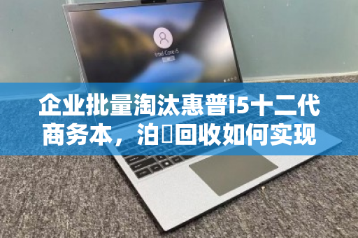 企业批量淘汰惠普i5十二代商务本,泊祎回收如何实现高价变现? 企业批量淘汰惠普i5十二代商务本,泊祎回收如何实现高价变现?