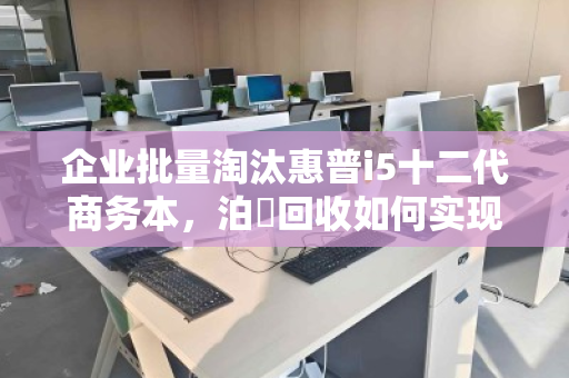 企业批量淘汰惠普i5十二代商务本,泊祎回收如何实现高价变现? 企业批量淘汰惠普i5十二代商务本,泊祎回收如何实现高价变现?