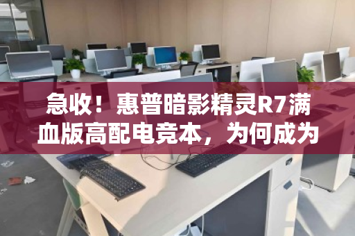 急收！惠普暗影精灵R7满血版高配电竞本，为何成为游戏玩家与二手市场的香饽饽？