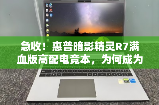 急收！惠普暗影精灵R7满血版高配电竞本，为何成为游戏玩家与二手市场的香饽饽？