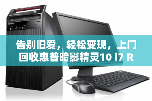 告别旧爱，轻松变现，上门回收惠普暗影精灵10 i7 RTX3060游戏本全攻略