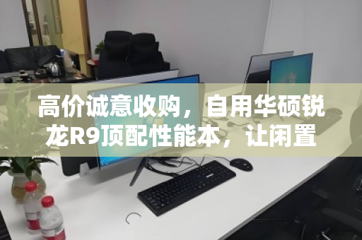 高价诚意收购，自用华硕锐龙R9顶配性能本，让闲置设备焕发黄金价值