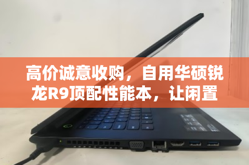 高价诚意收购，自用华硕锐龙R9顶配性能本，让闲置设备焕发黄金价值