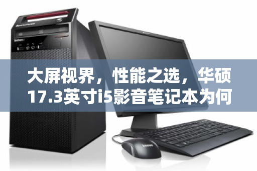 大屏视界，性能之选，华硕17.3英寸i5影音笔记本为何仍是二手市场的香饽饽？