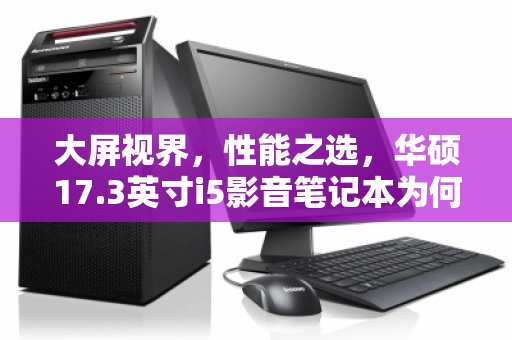 大屏视界，性能之选，华硕17.3英寸i5影音笔记本为何仍是二手市场的香饽饽？